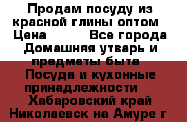 Продам посуду из красной глины оптом › Цена ­ 100 - Все города Домашняя утварь и предметы быта » Посуда и кухонные принадлежности   . Хабаровский край,Николаевск-на-Амуре г.